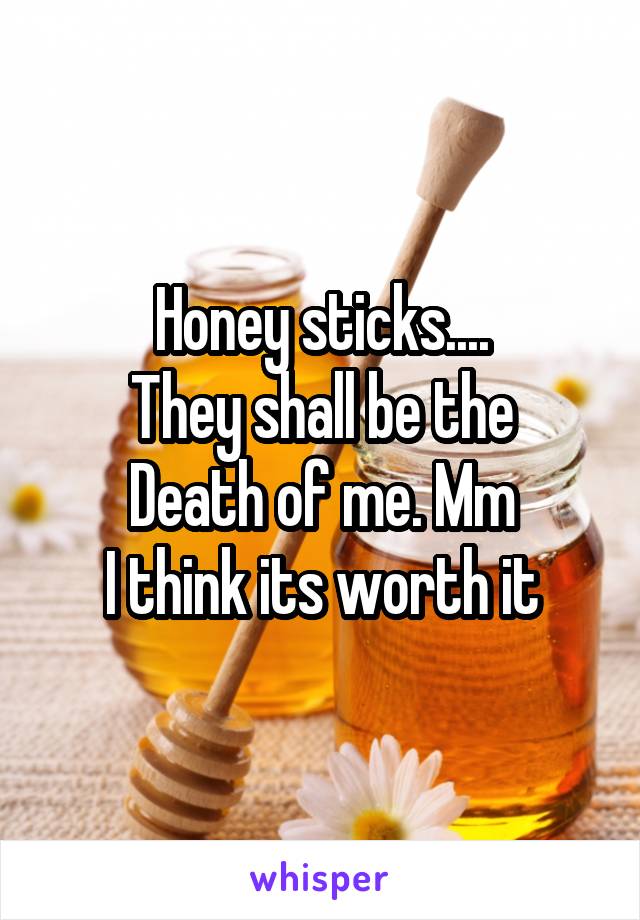 Honey sticks....
They shall be the
Death of me. Mm
I think its worth it