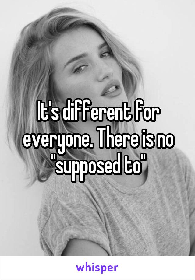 It's different for everyone. There is no "supposed to"