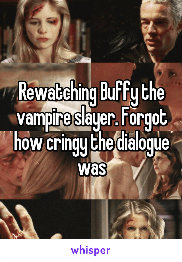 Rewatching Buffy the vampire slayer. Forgot how cringy the dialogue was