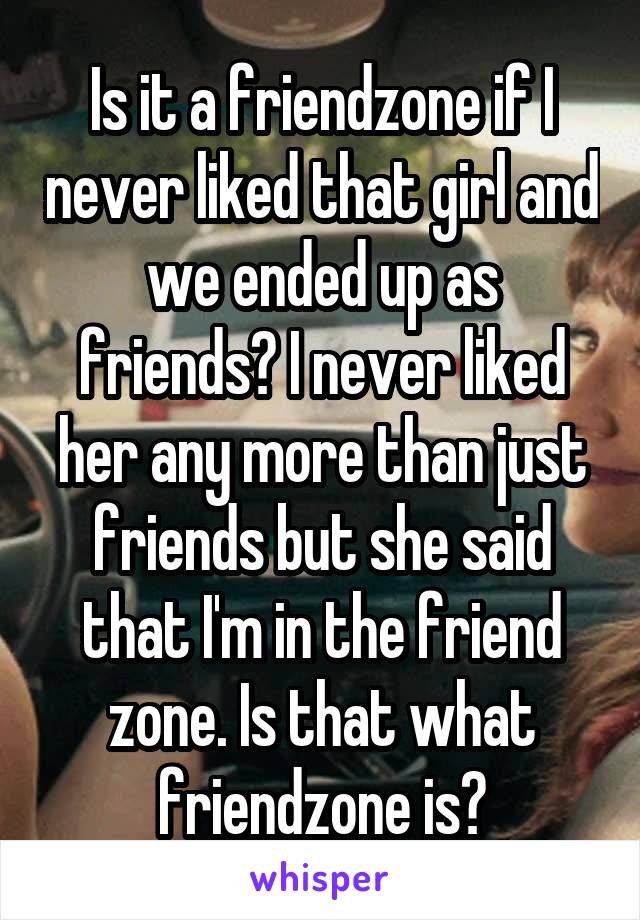 Is it a friendzone if I never liked that girl and we ended up as friends? I never liked her any more than just friends but she said that I'm in the friend zone. Is that what friendzone is?