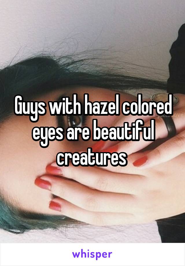 Guys with hazel colored eyes are beautiful creatures 