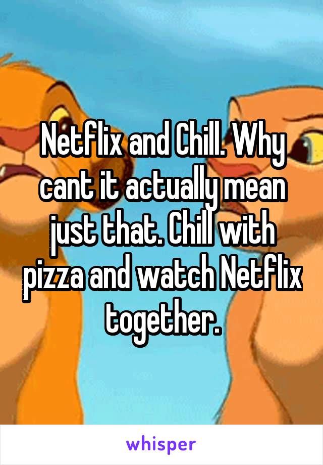 Netflix and Chill. Why cant it actually mean just that. Chill with pizza and watch Netflix together.