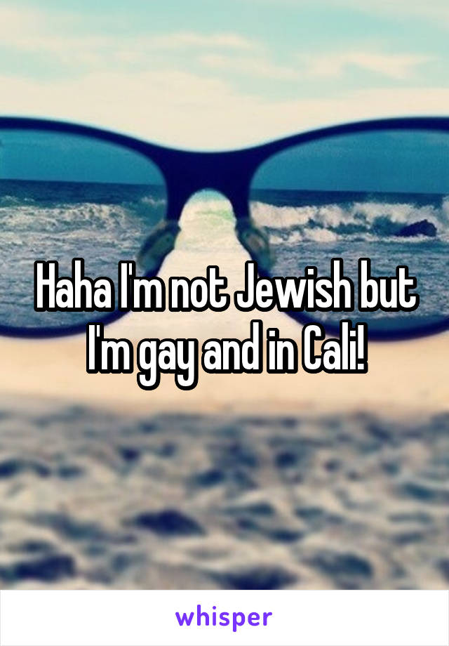 Haha I'm not Jewish but I'm gay and in Cali!