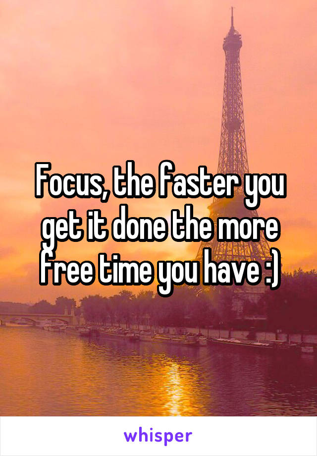 Focus, the faster you get it done the more free time you have :)