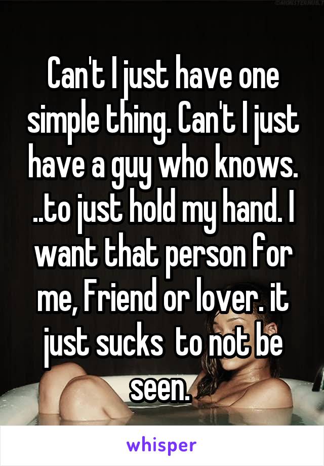 Can't I just have one simple thing. Can't I just have a guy who knows. ..to just hold my hand. I want that person for me, Friend or lover. it just sucks  to not be seen. 