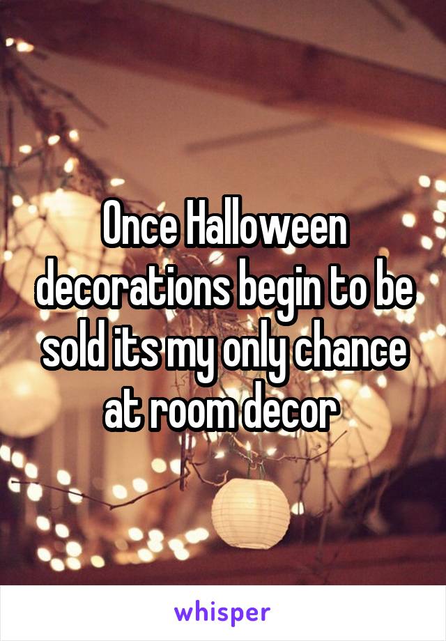 Once Halloween decorations begin to be sold its my only chance at room decor 