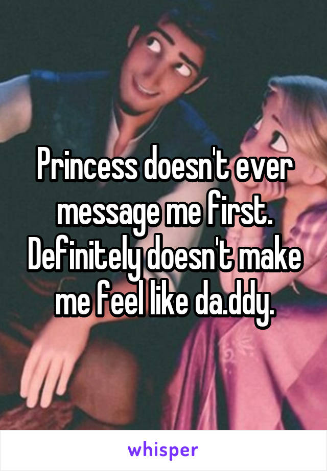 Princess doesn't ever message me first. Definitely doesn't make me feel like da.ddy.