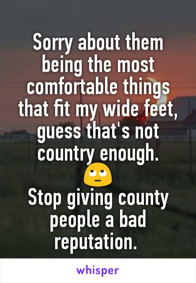 Sorry about them being the most comfortable things that fit my wide feet, guess that's not country enough.
🙄
Stop giving county people a bad reputation. 
