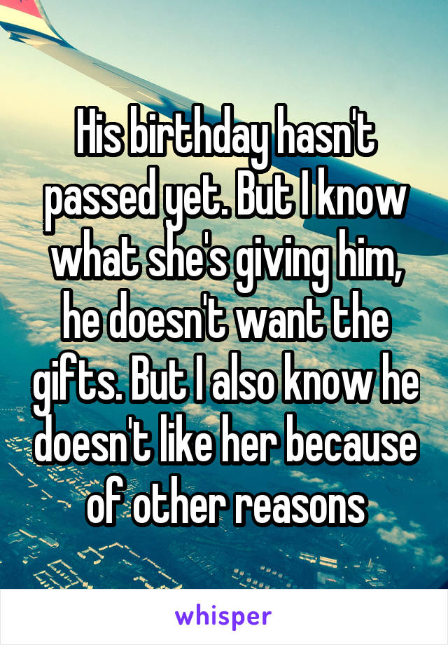 His birthday hasn't passed yet. But I know what she's giving him, he doesn't want the gifts. But I also know he doesn't like her because of other reasons