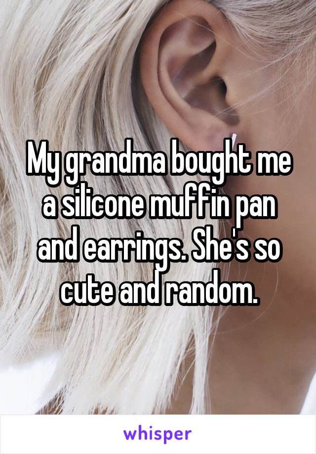 My grandma bought me a silicone muffin pan and earrings. She's so cute and random.