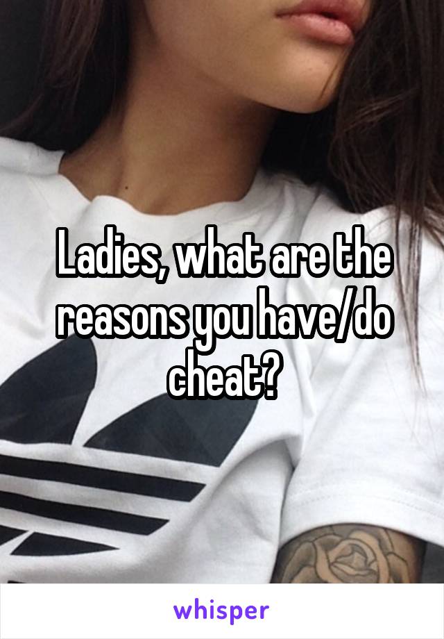 Ladies, what are the reasons you have/do cheat?