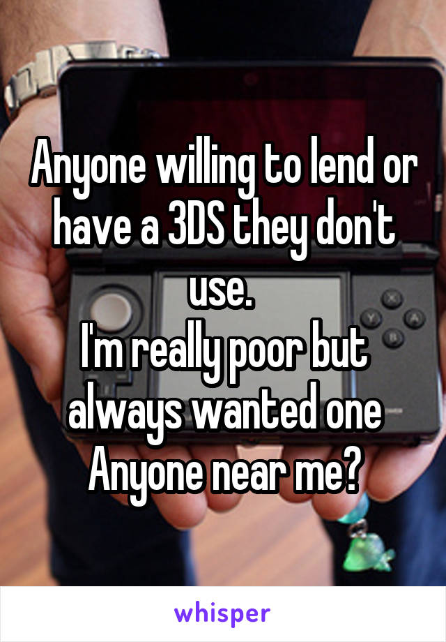 Anyone willing to lend or have a 3DS they don't use. 
I'm really poor but always wanted one
Anyone near me?