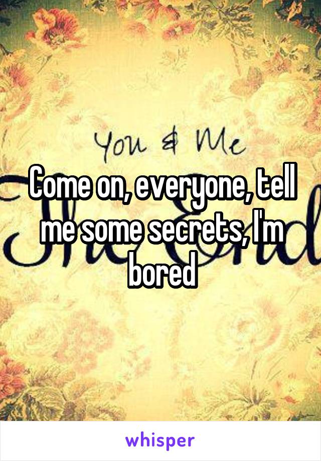 Come on, everyone, tell me some secrets, I'm bored