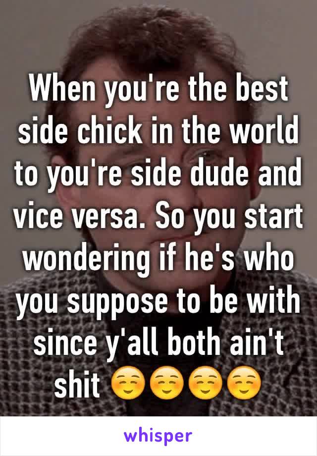 When you're the best side chick in the world to you're side dude and vice versa. So you start wondering if he's who you suppose to be with since y'all both ain't shit ☺️☺️☺️☺️