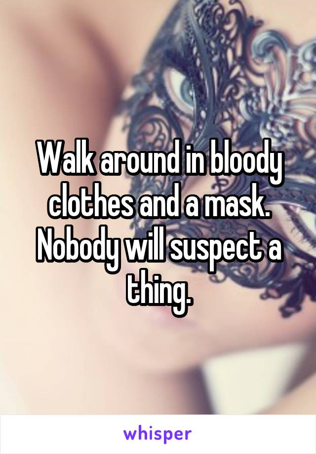 Walk around in bloody clothes and a mask. Nobody will suspect a thing.