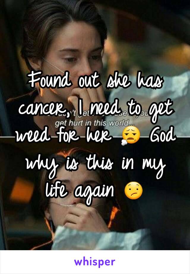 Found out she has cancer, I need to get weed for her 😧 God why is this in my life again 😕