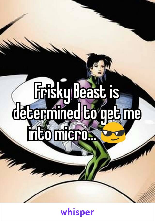 Frisky Beast is determined to get me into micro... 😎