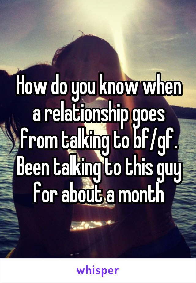 How do you know when a relationship goes from talking to bf/gf. Been talking to this guy for about a month