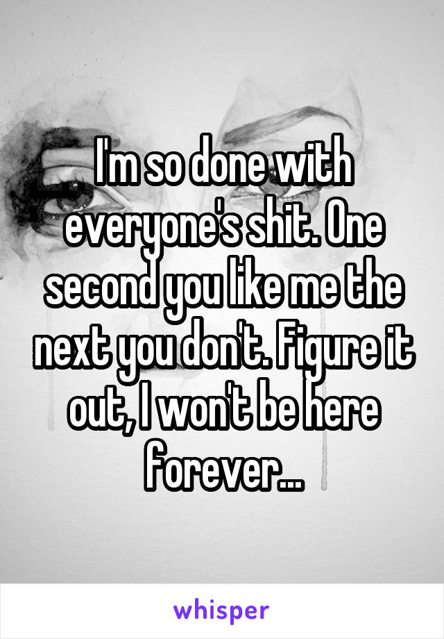 I'm so done with everyone's shit. One second you like me the next you don't. Figure it out, I won't be here forever...