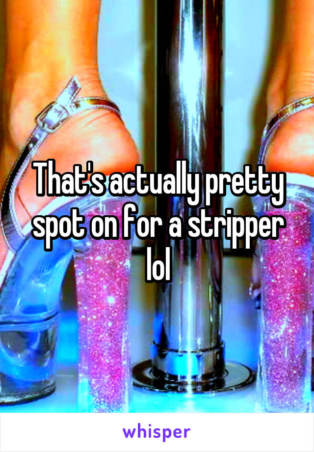 That's actually pretty spot on for a stripper lol