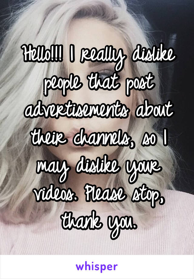 Hello!!! I really dislike people that post advertisements about their channels, so I may dislike your videos. Please stop, thank you.