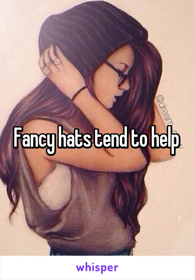 Fancy hats tend to help 