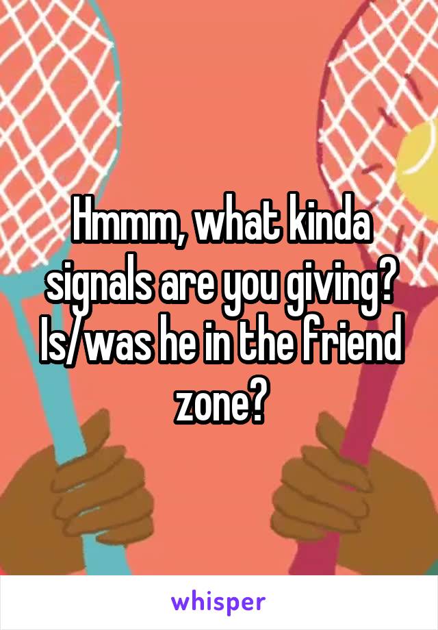 Hmmm, what kinda signals are you giving? Is/was he in the friend zone?