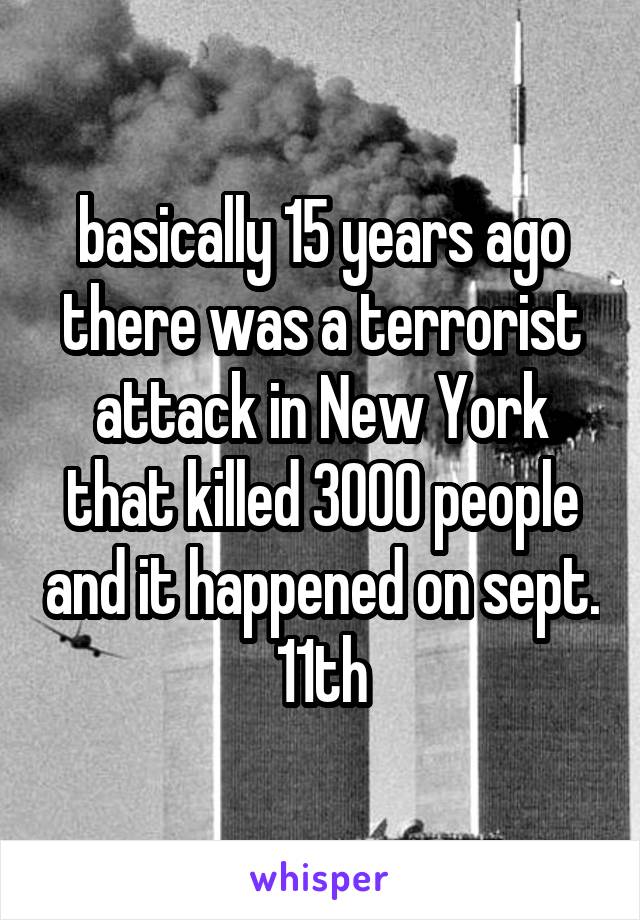 basically 15 years ago there was a terrorist attack in New York that killed 3000 people and it happened on sept. 11th