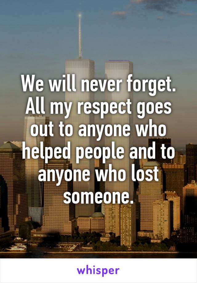 We will never forget. All my respect goes out to anyone who helped people and to anyone who lost someone.