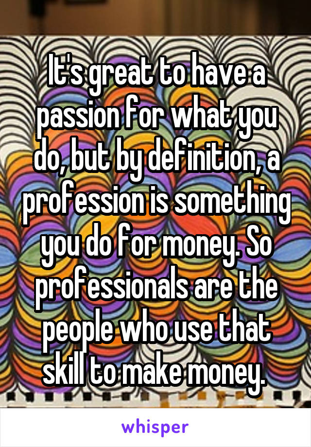 It's great to have a passion for what you do, but by definition, a profession is something you do for money. So professionals are the people who use that skill to make money. 