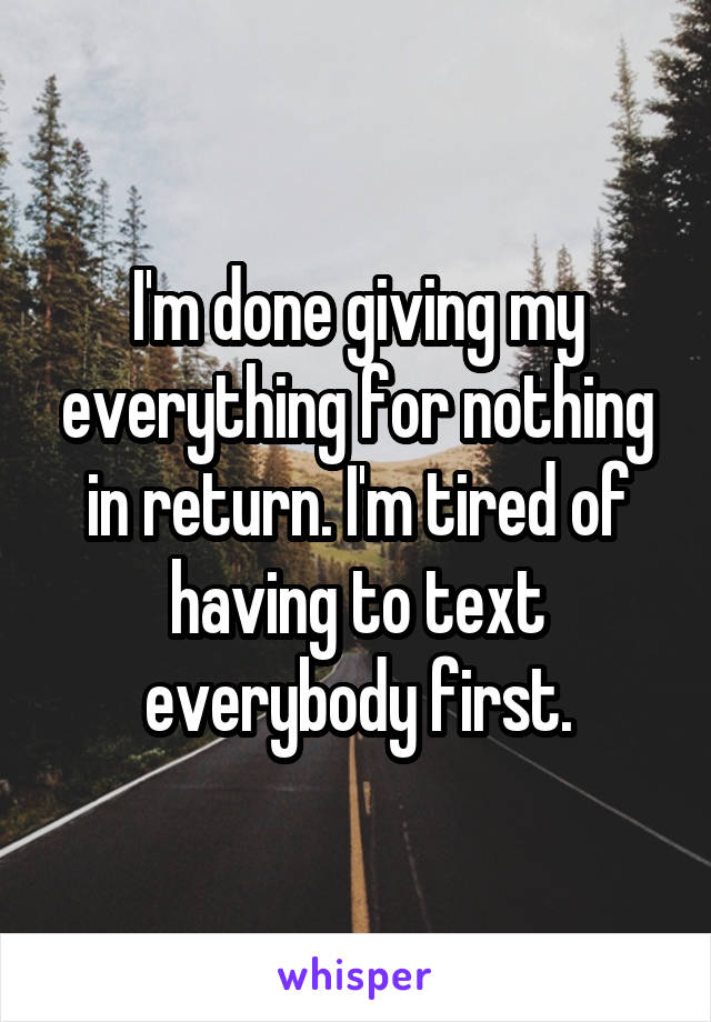 I'm done giving my everything for nothing in return. I'm tired of having to text everybody first.