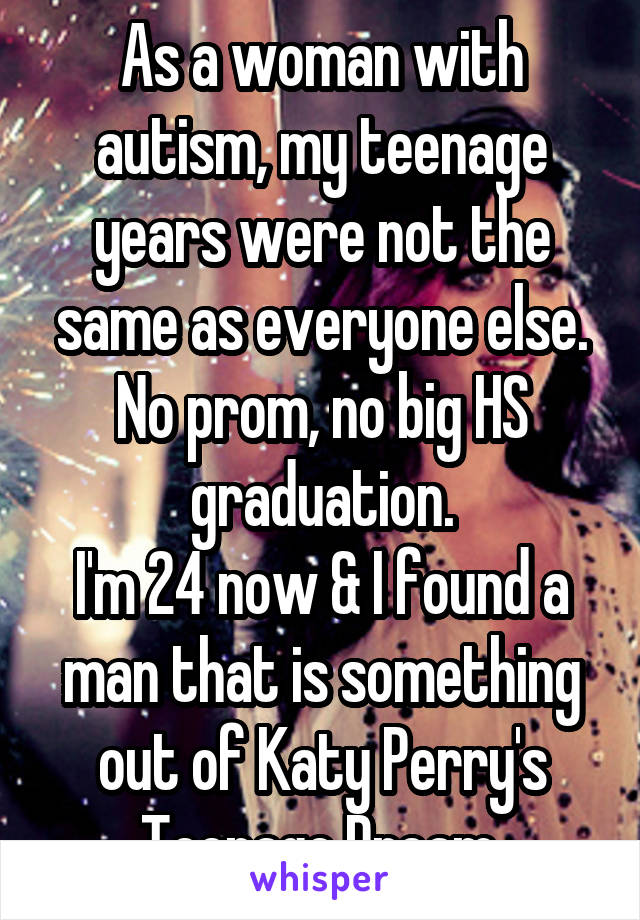 As a woman with autism, my teenage years were not the same as everyone else. No prom, no big HS graduation.
I'm 24 now & I found a man that is something out of Katy Perry's Teenage Dream.