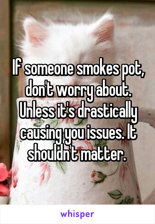 If someone smokes pot, don't worry about. Unless it's drastically causing you issues. It shouldn't matter. 