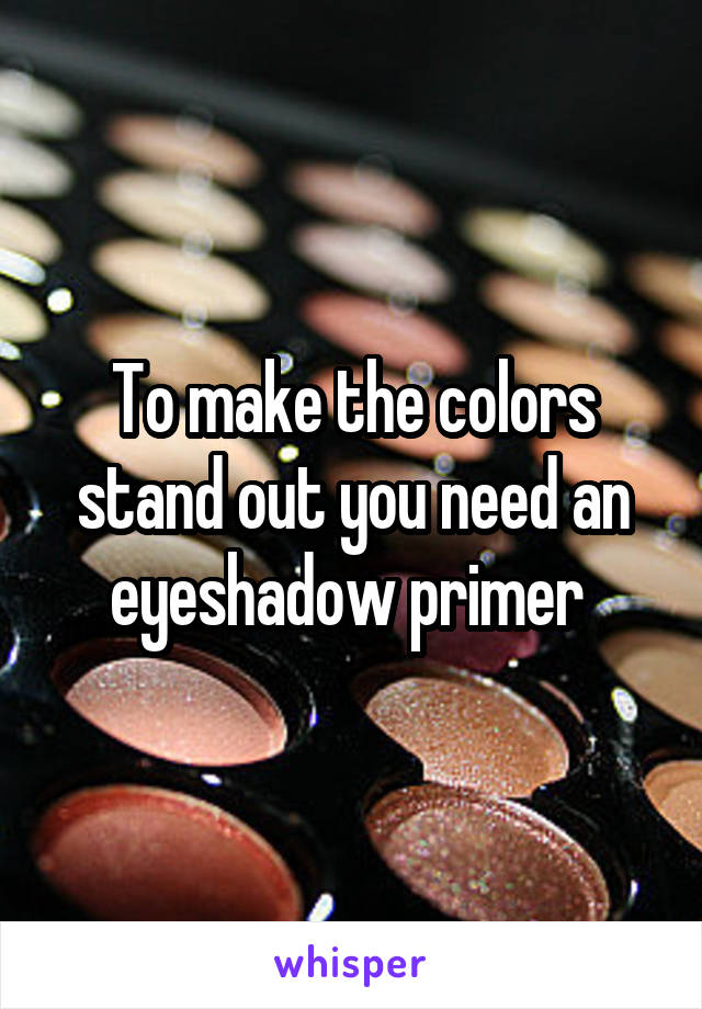 To make the colors stand out you need an eyeshadow primer 