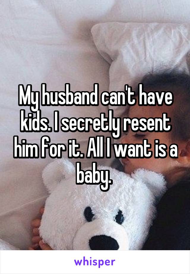 My husband can't have kids. I secretly resent him for it. All I want is a baby. 