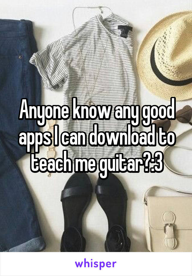 Anyone know any good apps I can download to teach me guitar?:3