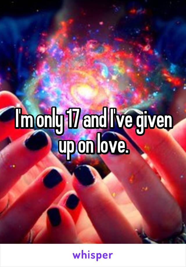 I'm only 17 and I've given up on love.