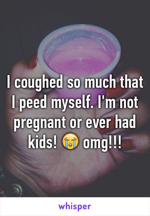 I coughed so much that I peed myself. I'm not pregnant or ever had kids! 😭 omg!!!