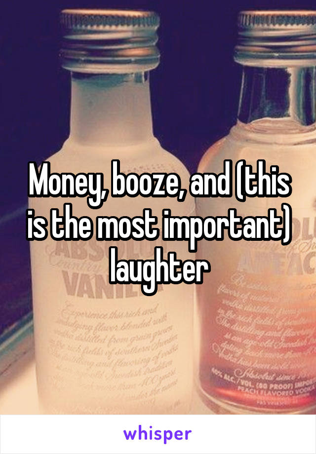 Money, booze, and (this is the most important) laughter