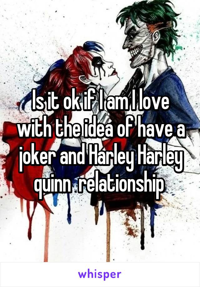 Is it ok if I am I love with the idea of have a joker and Harley Harley quinn  relationship 