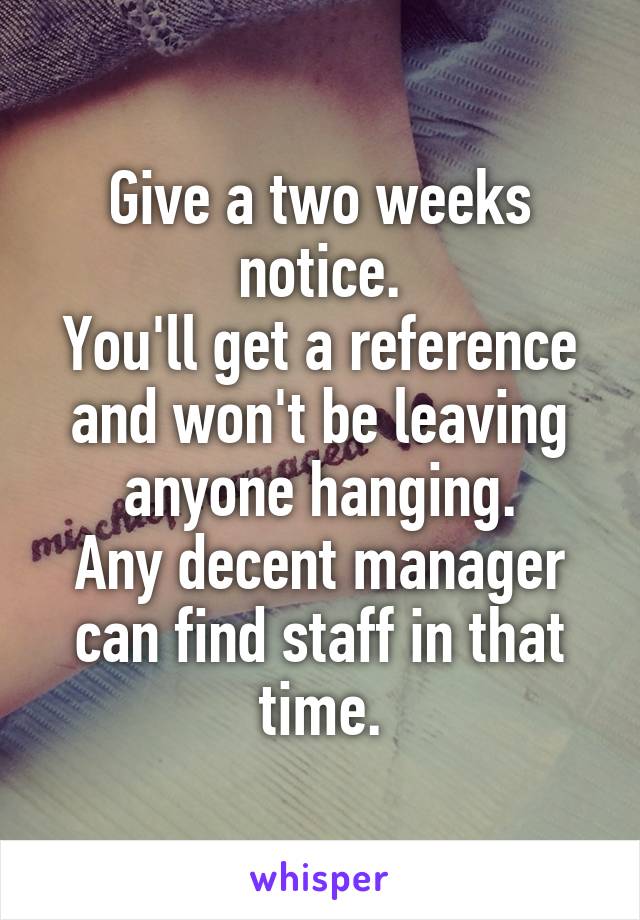 Give a two weeks notice.
You'll get a reference and won't be leaving anyone hanging.
Any decent manager can find staff in that time.