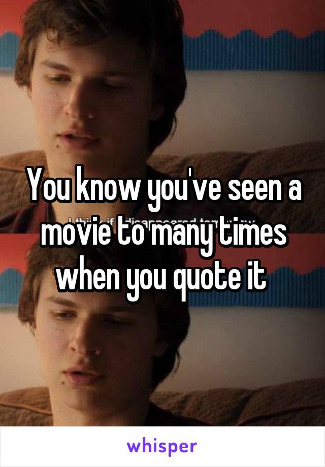 You know you've seen a movie to many times when you quote it 