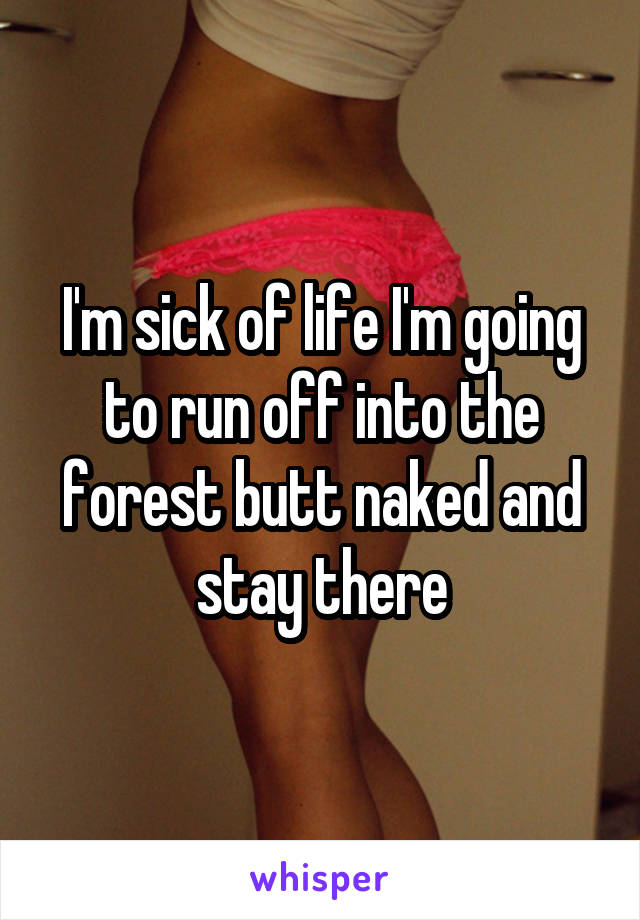 I'm sick of life I'm going to run off into the forest butt naked and stay there