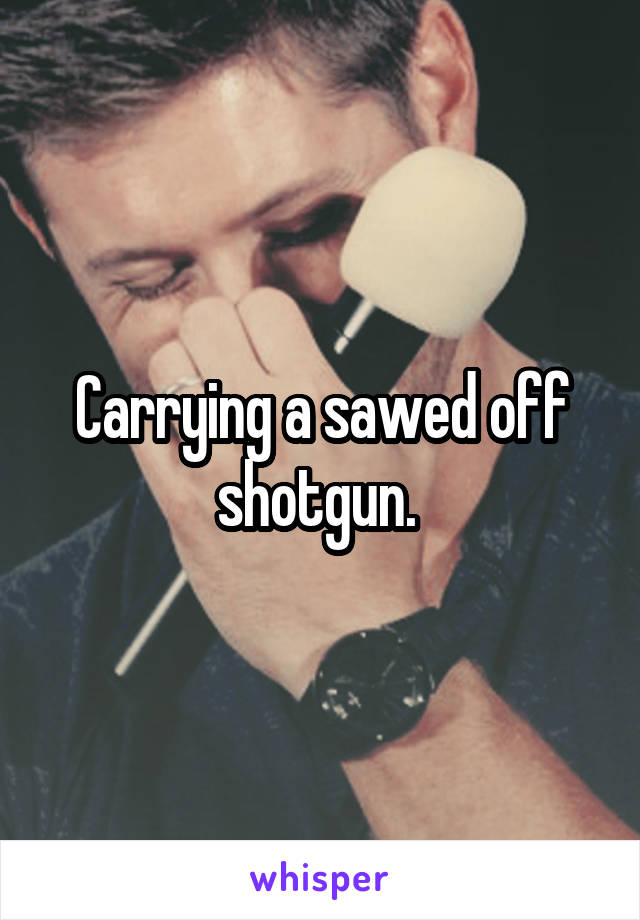 Carrying a sawed off shotgun. 