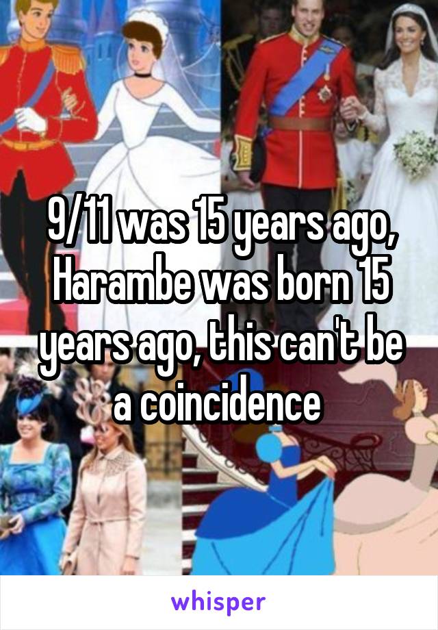 9/11 was 15 years ago, Harambe was born 15 years ago, this can't be a coincidence 