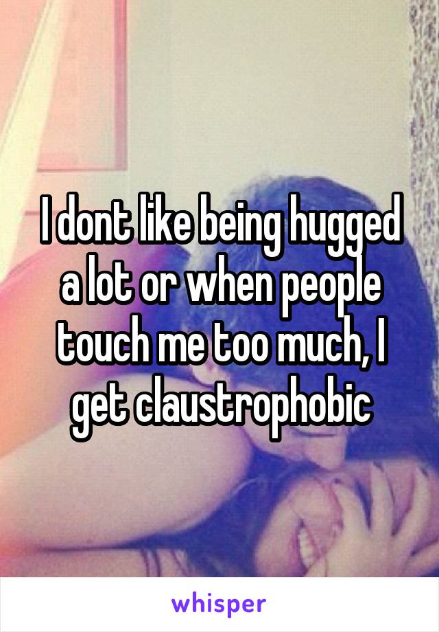 I dont like being hugged a lot or when people touch me too much, I get claustrophobic