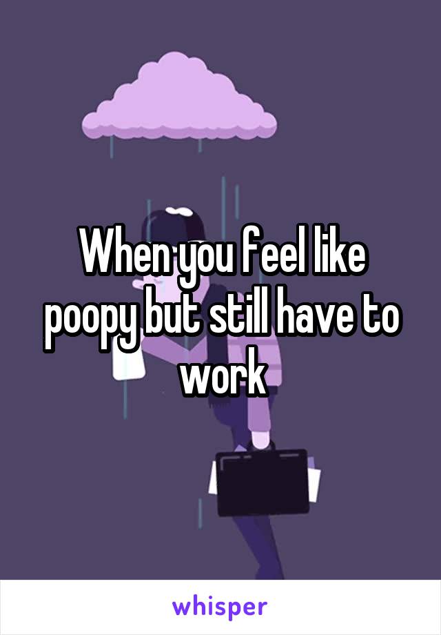 When you feel like poopy but still have to work