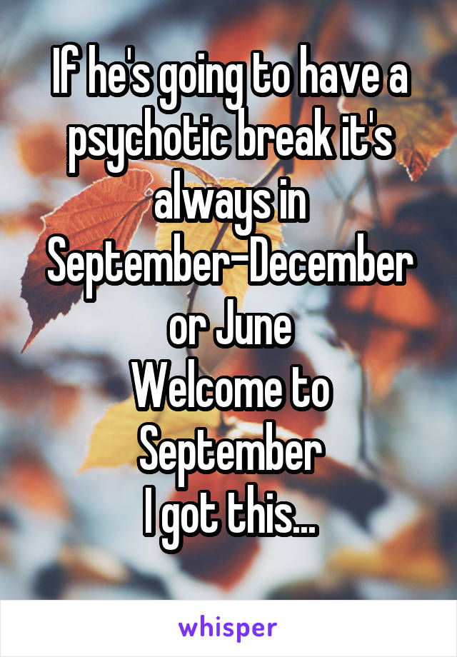 If he's going to have a psychotic break it's always in September-December or June
Welcome to September
I got this...
