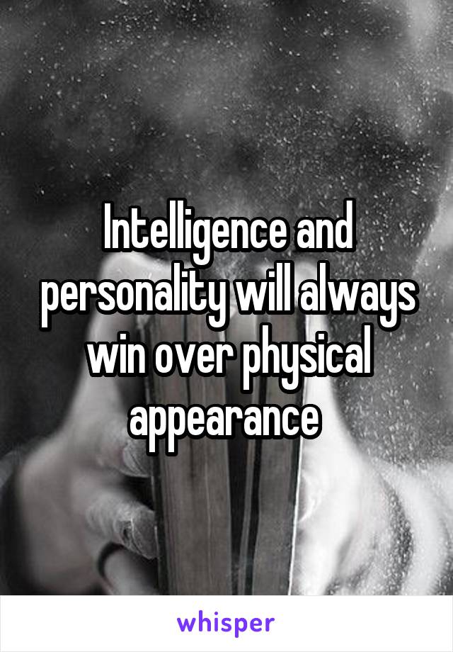 Intelligence and personality will always win over physical appearance 