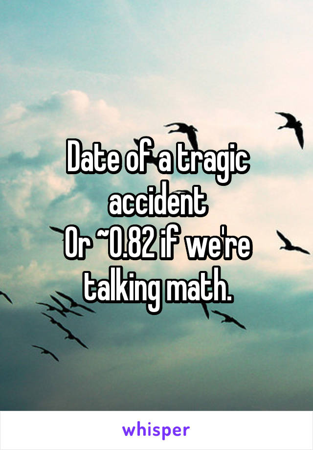 Date of a tragic accident
Or ~0.82 if we're talking math.